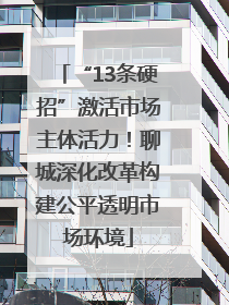 “13条硬招”激活市场主体活力！聊城深化改革构建公平透明市场环境