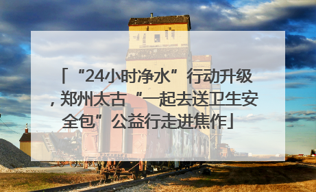 “24小时净水”行动升级，郑州太古“一起去送卫生安全包”公益行走进焦作