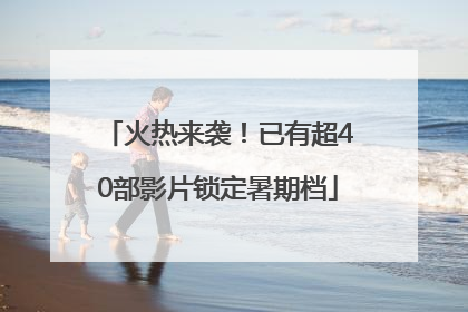 火热来袭！已有超40部影片锁定暑期档