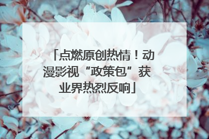 点燃原创热情！动漫影视“政策包”获业界热烈反响