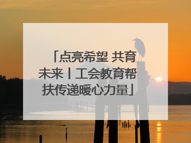 点亮希望 共育未来丨工会教育帮扶传递暖心力量