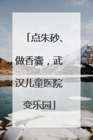 点朱砂、做香囊，武汉儿童医院变乐园