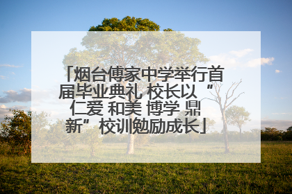 烟台傅家中学举行首届毕业典礼 校长以“仁爱 和美 博学 鼎新”校训勉励成长