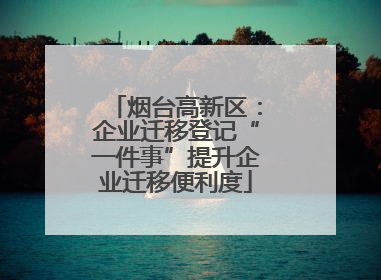 烟台高新区：企业迁移登记“一件事”提升企业迁移便利度