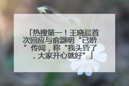 热搜第一！王晓晨首次回应与俞灏明“已婚”传闻，称“我头昏了，大家开心就好”