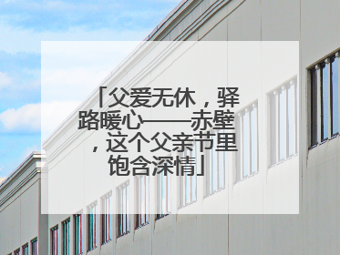 父爱无休，驿路暖心——赤壁，这个父亲节里饱含深情
