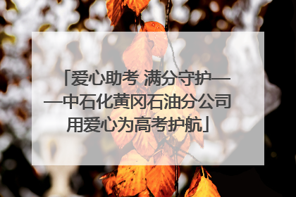 爱心助考 满分守护——中石化黄冈石油分公司用爱心为高考护航