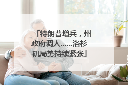 特朗普增兵，州政府调人……洛杉矶局势持续紧张