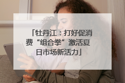 牡丹江：打好促消费“组合拳”激活夏日市场新活力