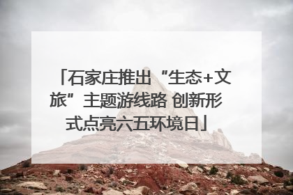 石家庄推出“生态+文旅”主题游线路 创新形式点亮六五环境日