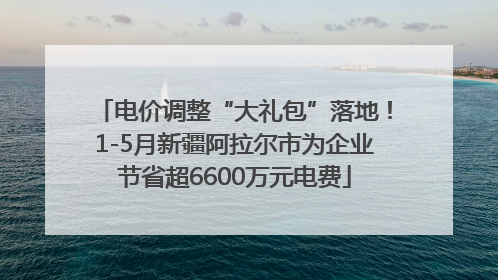 电价调整“大礼包”落地！1-5月新疆阿拉尔市为企业节省超6600万元电费