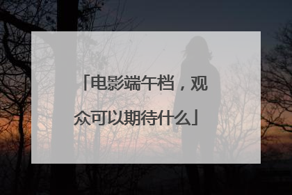 电影端午档，观众可以期待什么