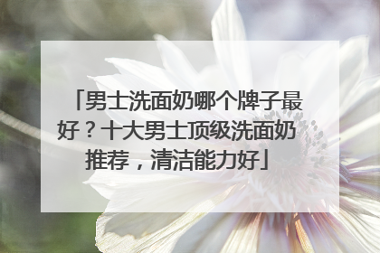 男士洗面奶哪个牌子最好？十大男士顶级洗面奶推荐，清洁能力好