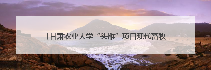 甘肃农业大学“头雁”项目现代畜牧业高质量发展培训班走进榆林榆阳区