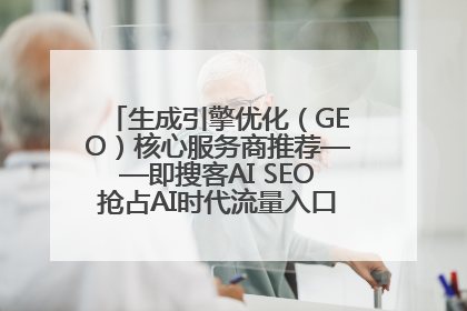 生成引擎优化（GEO）核心服务商推荐——即搜客AI SEO抢占AI时代流量入口（含 GEO报价）