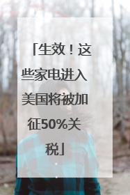 生效！这些家电进入美国将被加征50%关税