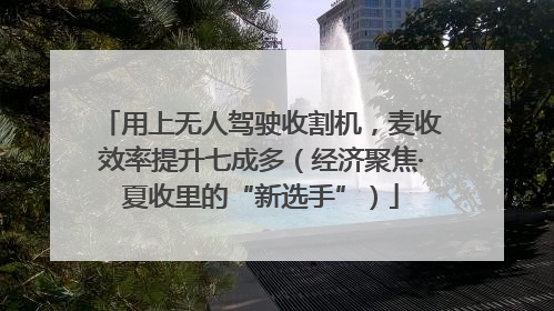 用上无人驾驶收割机，麦收效率提升七成多（经济聚焦·夏收里的“新选手”）