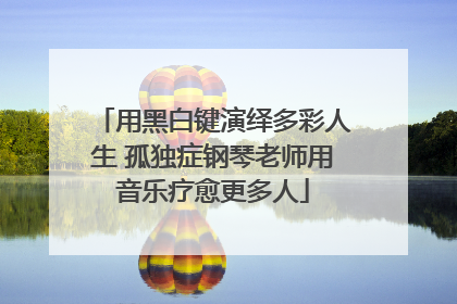 用黑白键演绎多彩人生 孤独症钢琴老师用音乐疗愈更多人