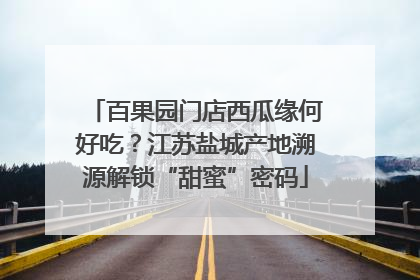 百果园门店西瓜缘何好吃？江苏盐城产地溯源解锁“甜蜜”密码
