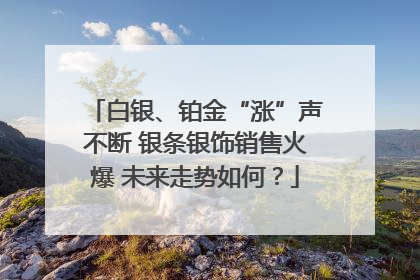 白银、铂金“涨”声不断 银条银饰销售火爆 未来走势如何？