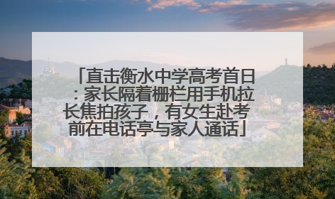 直击衡水中学高考首日：家长隔着栅栏用手机拉长焦拍孩子，有女生赴考前在电话亭与家人通话