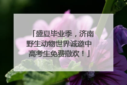 盛夏毕业季，济南野生动物世界诚邀中高考生免费撒欢！