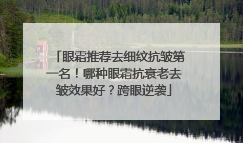 眼霜推荐去细纹抗皱第一名！哪种眼霜抗衰老去皱效果好？跨眼逆袭