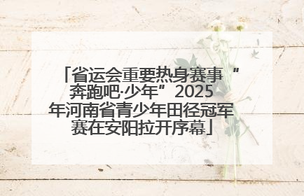 省运会重要热身赛事“奔跑吧·少年”2025年河南省青少年田径冠军赛在安阳拉开序幕