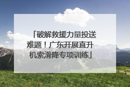 破解救援力量投送难题！广东开展直升机索滑降专项训练