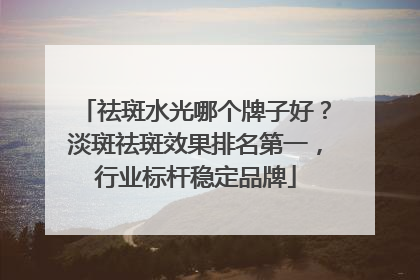 祛斑水光哪个牌子好？淡斑祛斑效果排名第一，行业标杆稳定品牌