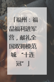 福州：福品福利进军营，献礼全国双拥模范城 “十连冠”