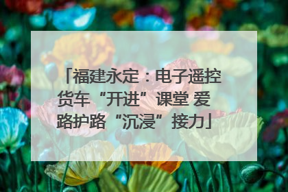 福建永定：电子遥控货车“开进”课堂 爱路护路“沉浸”接力