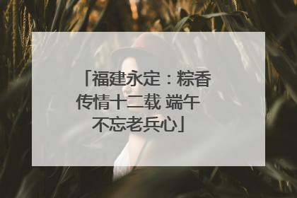 福建永定：粽香传情十二载 端午不忘老兵心