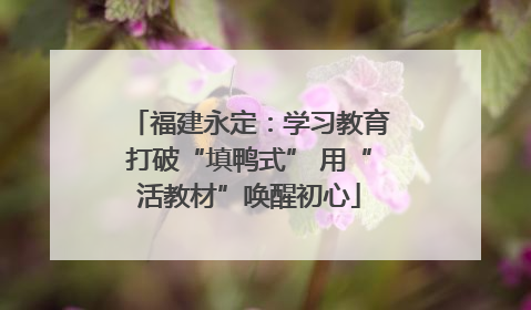 福建永定：学习教育打破“填鸭式” 用“活教材”唤醒初心