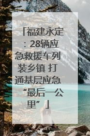 福建永定：28辆应急救援车列装乡镇 打通基层应急“最后一公里”