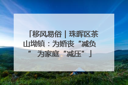 移风易俗｜珠晖区茶山坳镇：为婚丧“减负” 为家庭“减压”