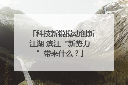 科技新锐搅动创新江湖 滨江“新势力”带来什么？