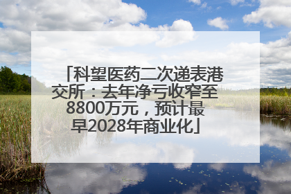 科望医药二次递表港交所：去年净亏收窄至8800万元，预计最早2028年商业化