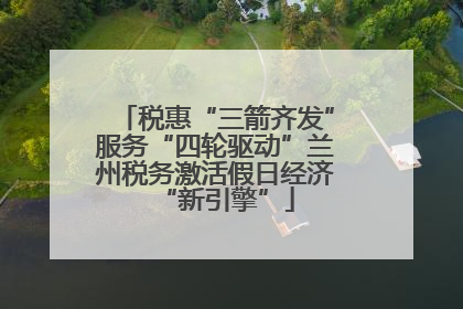 税惠“三箭齐发”服务“四轮驱动”兰州税务激活假日经济“新引擎”
