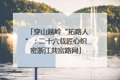 穿山越岭“拓路人”：二十六载匠心织密浙江共富路网
