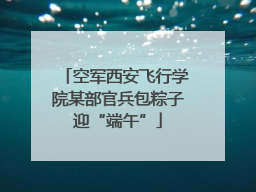 空军西安飞行学院某部官兵包粽子迎“端午”