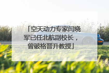 空天动力专家闫晓军已任北航副校长，曾破格晋升教授