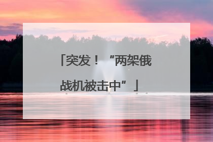 突发！“两架俄战机被击中”