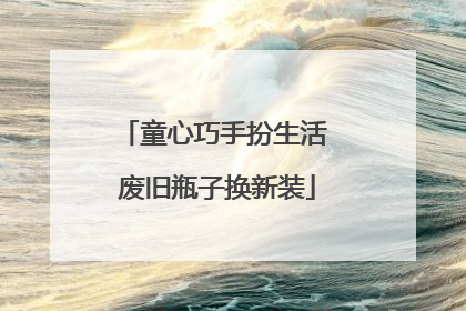 童心巧手扮生活 废旧瓶子换新装
