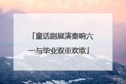 童话剧展演奏响六一与毕业双重欢歌