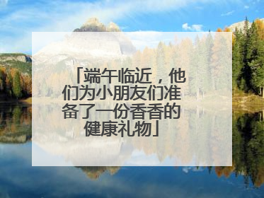 端午临近，他们为小朋友们准备了一份香香的健康礼物