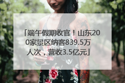 端午假期收官！山东200家景区纳客839.5万人次，营收3.5亿元