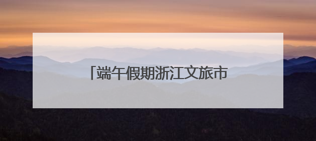 端午假期浙江文旅市场活力迸发，接待游客1651.7万人次