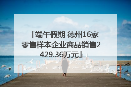 端午假期 德州16家零售样本企业商品销售2429.36万元