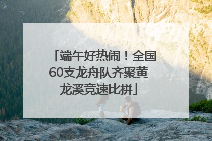 端午好热闹！全国60支龙舟队齐聚黄龙溪竞速比拼